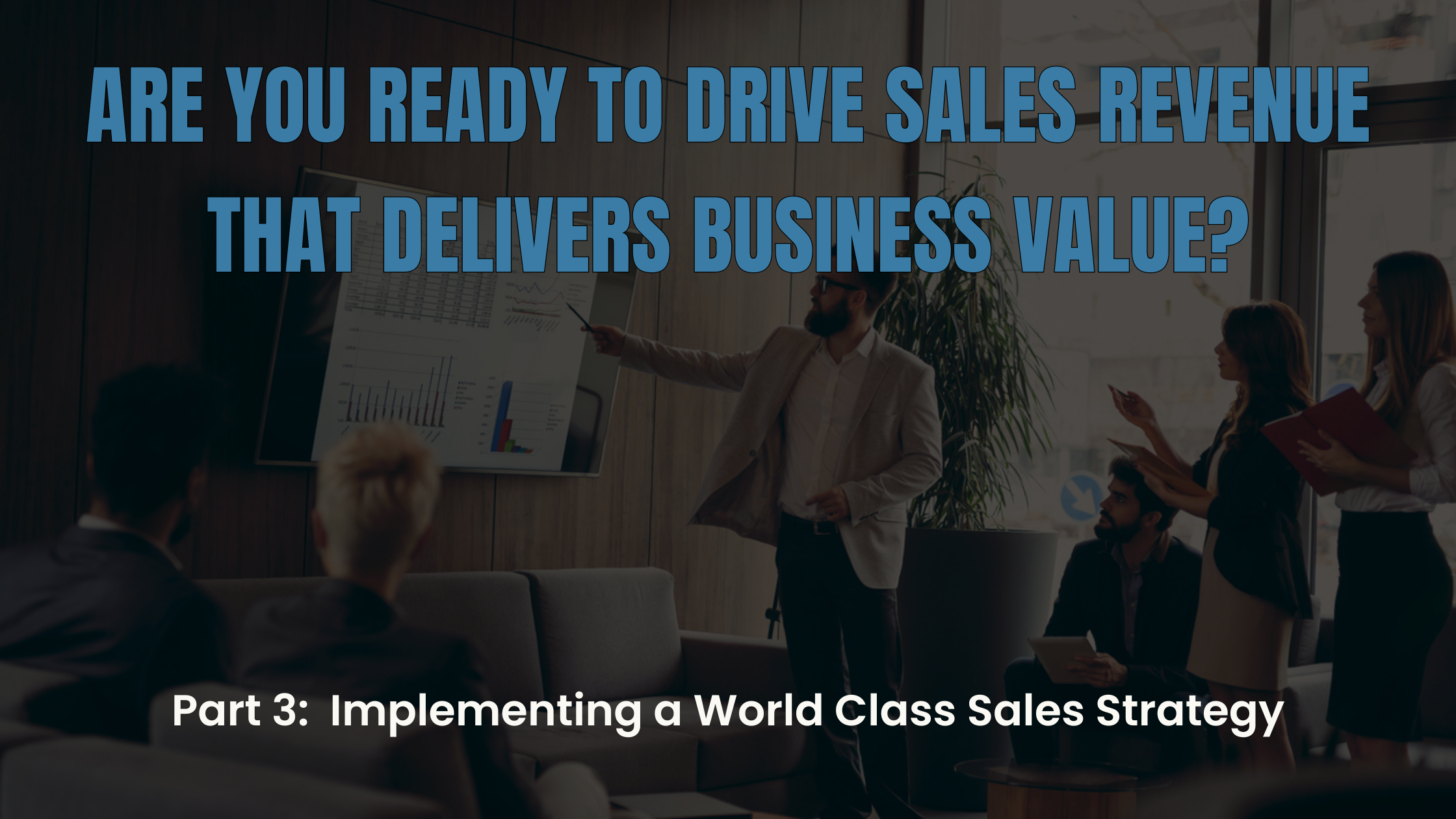 Learn How To Drive Sales Revenue That Delivers Business Value - Part 3: Implementing a World Class Sales Strategy